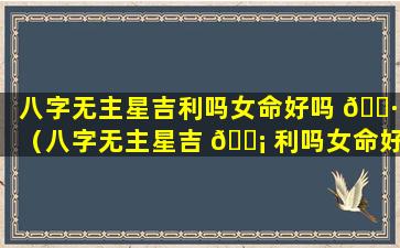 八字无主星吉利吗女命好吗 🌷 （八字无主星吉 🐡 利吗女命好吗婚姻如何）